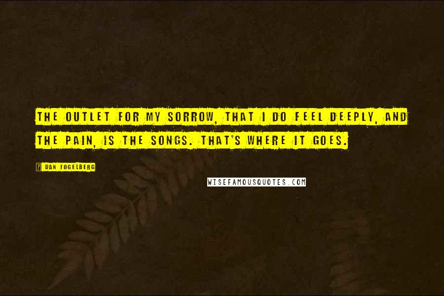 Dan Fogelberg Quotes: The outlet for my sorrow, that I do feel deeply, and the pain, is the songs. That's where it goes.