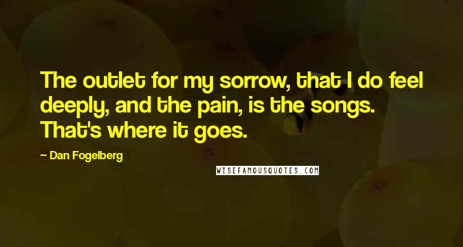 Dan Fogelberg Quotes: The outlet for my sorrow, that I do feel deeply, and the pain, is the songs. That's where it goes.