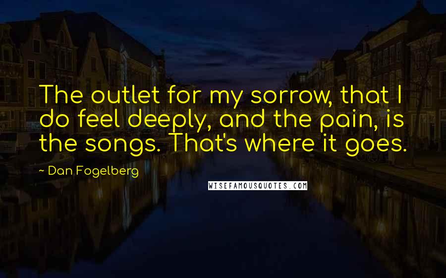 Dan Fogelberg Quotes: The outlet for my sorrow, that I do feel deeply, and the pain, is the songs. That's where it goes.