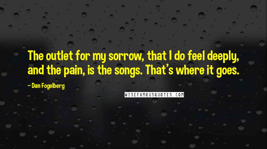 Dan Fogelberg Quotes: The outlet for my sorrow, that I do feel deeply, and the pain, is the songs. That's where it goes.