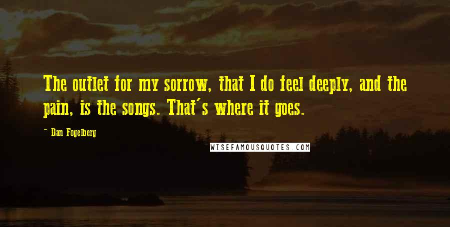 Dan Fogelberg Quotes: The outlet for my sorrow, that I do feel deeply, and the pain, is the songs. That's where it goes.