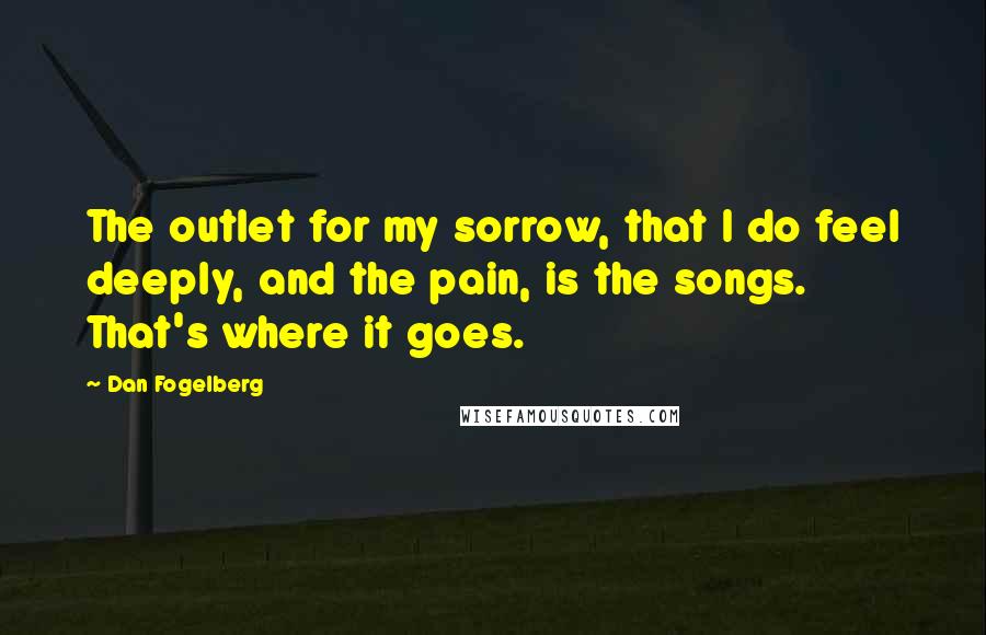 Dan Fogelberg Quotes: The outlet for my sorrow, that I do feel deeply, and the pain, is the songs. That's where it goes.