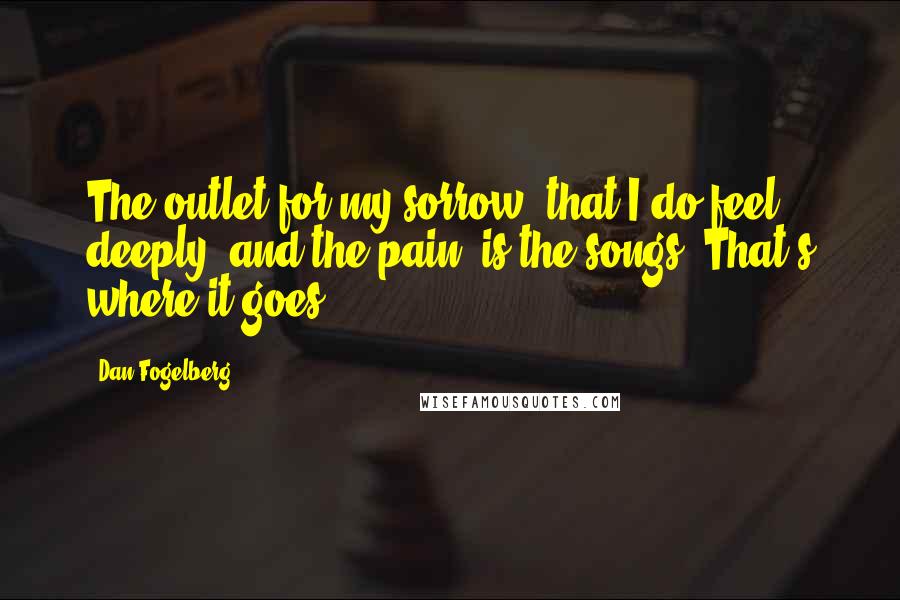 Dan Fogelberg Quotes: The outlet for my sorrow, that I do feel deeply, and the pain, is the songs. That's where it goes.