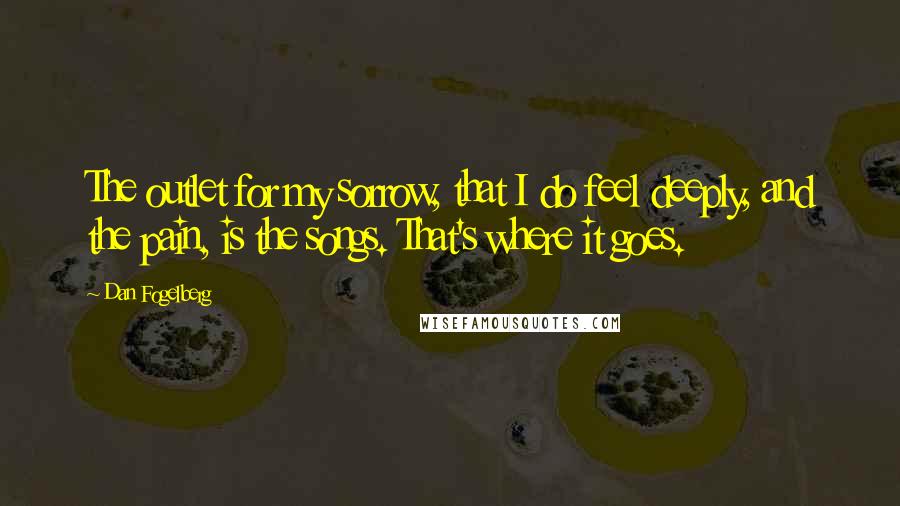 Dan Fogelberg Quotes: The outlet for my sorrow, that I do feel deeply, and the pain, is the songs. That's where it goes.