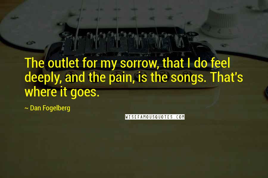 Dan Fogelberg Quotes: The outlet for my sorrow, that I do feel deeply, and the pain, is the songs. That's where it goes.