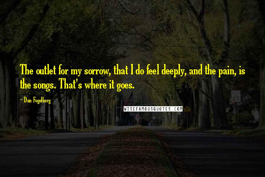 Dan Fogelberg Quotes: The outlet for my sorrow, that I do feel deeply, and the pain, is the songs. That's where it goes.
