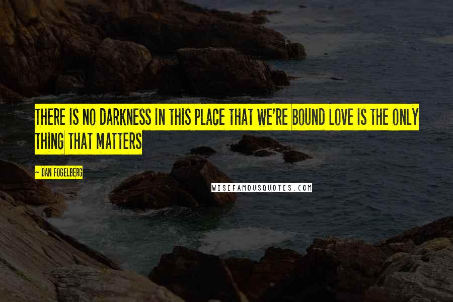 Dan Fogelberg Quotes: There is no darkness in this place that we're bound Love is the only thing that matters