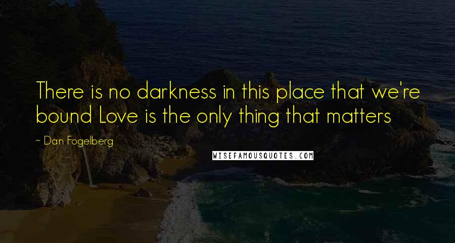 Dan Fogelberg Quotes: There is no darkness in this place that we're bound Love is the only thing that matters