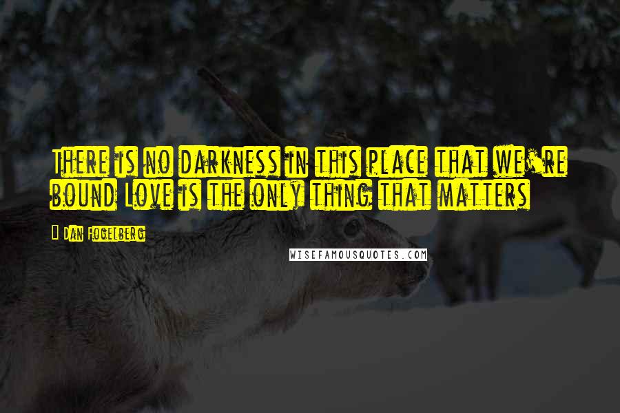 Dan Fogelberg Quotes: There is no darkness in this place that we're bound Love is the only thing that matters