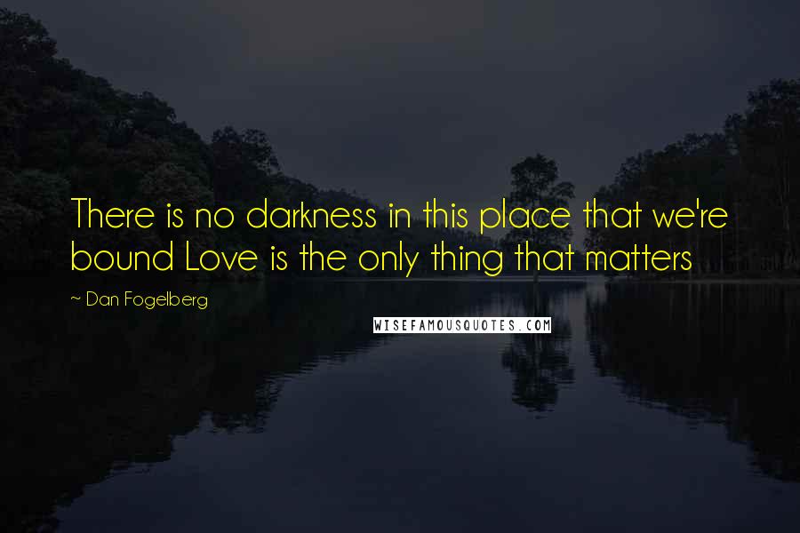 Dan Fogelberg Quotes: There is no darkness in this place that we're bound Love is the only thing that matters