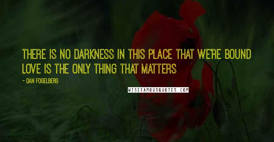 Dan Fogelberg Quotes: There is no darkness in this place that we're bound Love is the only thing that matters