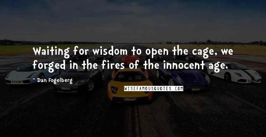 Dan Fogelberg Quotes: Waiting for wisdom to open the cage, we forged in the fires of the innocent age.