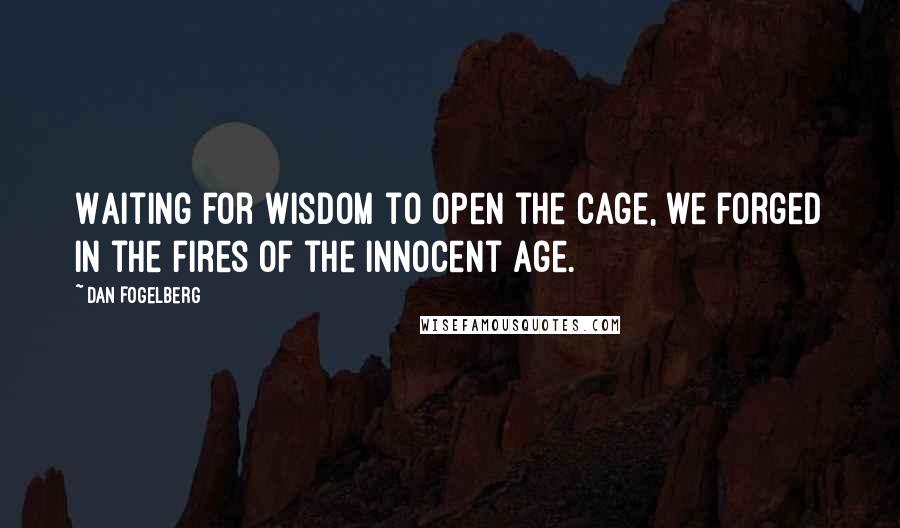Dan Fogelberg Quotes: Waiting for wisdom to open the cage, we forged in the fires of the innocent age.