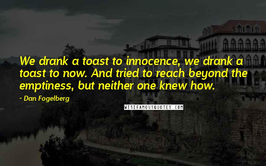 Dan Fogelberg Quotes: We drank a toast to innocence, we drank a toast to now. And tried to reach beyond the emptiness, but neither one knew how.