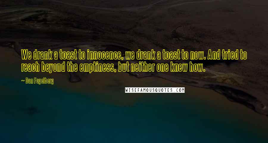 Dan Fogelberg Quotes: We drank a toast to innocence, we drank a toast to now. And tried to reach beyond the emptiness, but neither one knew how.