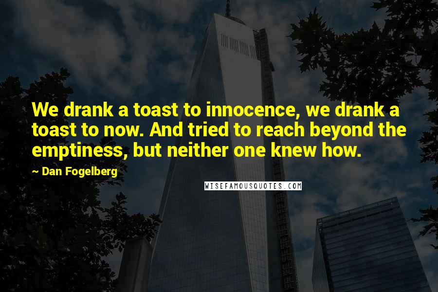 Dan Fogelberg Quotes: We drank a toast to innocence, we drank a toast to now. And tried to reach beyond the emptiness, but neither one knew how.