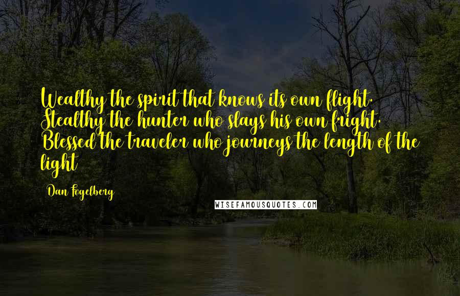 Dan Fogelberg Quotes: Wealthy the spirit that knows its own flight. Stealthy the hunter who slays his own fright. Blessed the traveler who journeys the length of the light