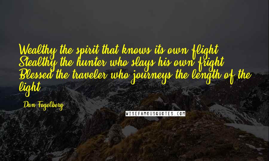 Dan Fogelberg Quotes: Wealthy the spirit that knows its own flight. Stealthy the hunter who slays his own fright. Blessed the traveler who journeys the length of the light