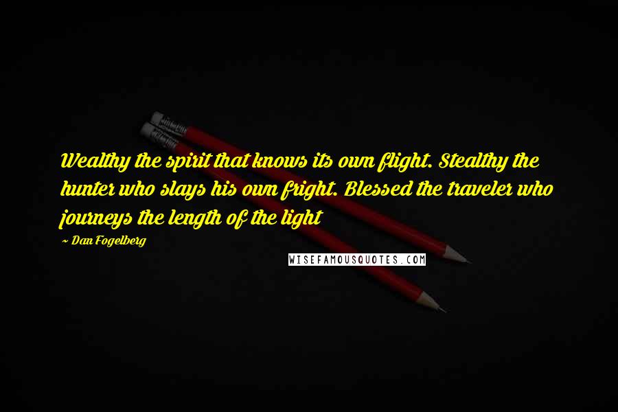 Dan Fogelberg Quotes: Wealthy the spirit that knows its own flight. Stealthy the hunter who slays his own fright. Blessed the traveler who journeys the length of the light