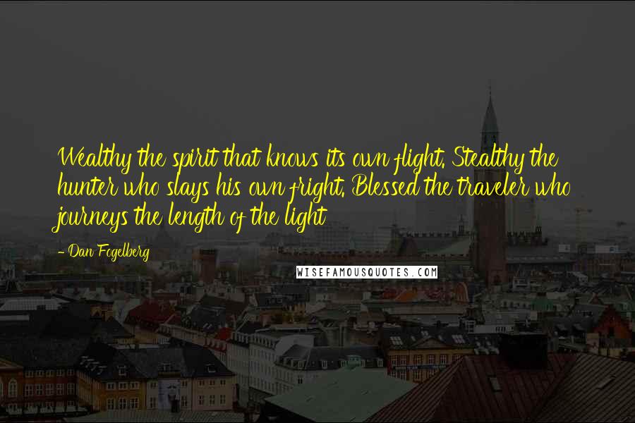 Dan Fogelberg Quotes: Wealthy the spirit that knows its own flight. Stealthy the hunter who slays his own fright. Blessed the traveler who journeys the length of the light