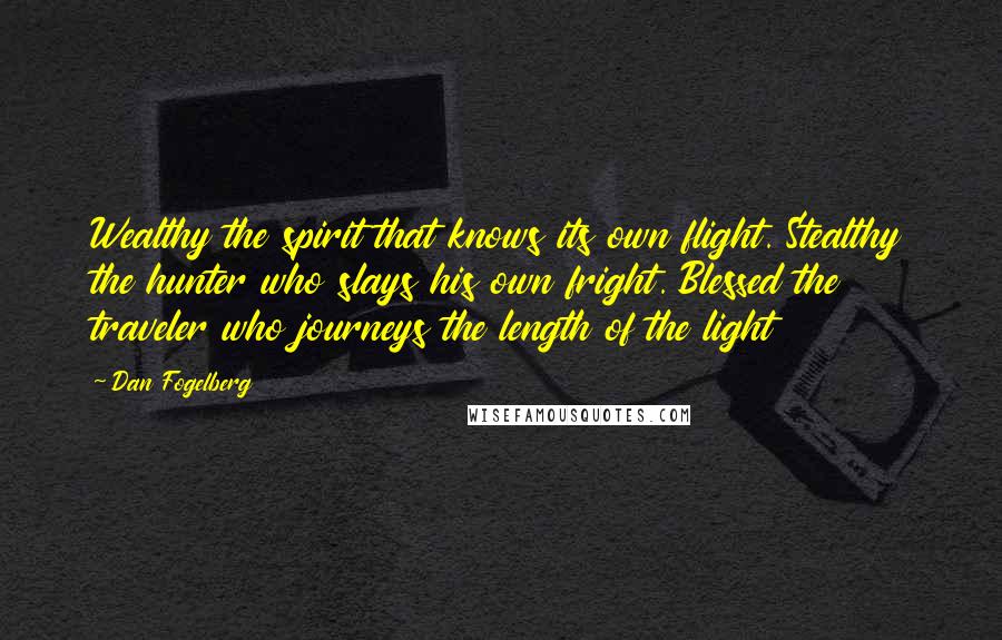 Dan Fogelberg Quotes: Wealthy the spirit that knows its own flight. Stealthy the hunter who slays his own fright. Blessed the traveler who journeys the length of the light