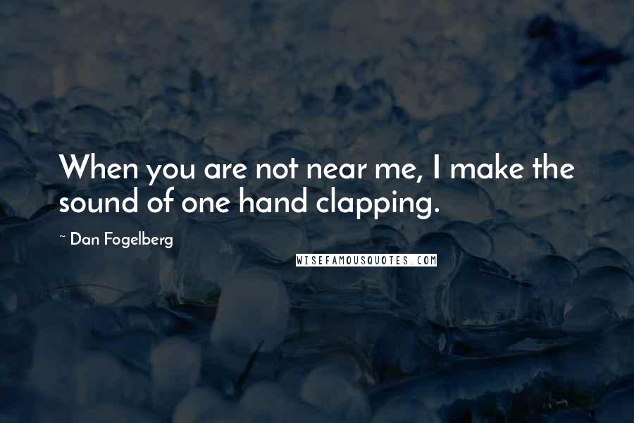 Dan Fogelberg Quotes: When you are not near me, I make the sound of one hand clapping.