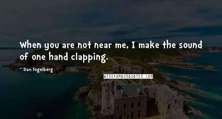 Dan Fogelberg Quotes: When you are not near me, I make the sound of one hand clapping.