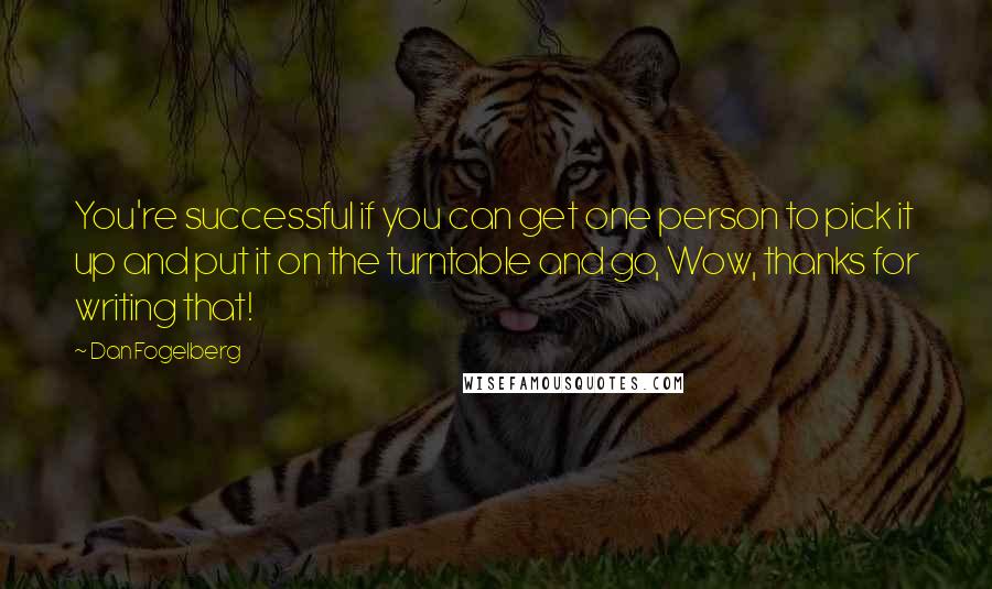 Dan Fogelberg Quotes: You're successful if you can get one person to pick it up and put it on the turntable and go, Wow, thanks for writing that!