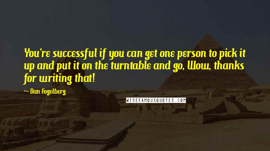 Dan Fogelberg Quotes: You're successful if you can get one person to pick it up and put it on the turntable and go, Wow, thanks for writing that!