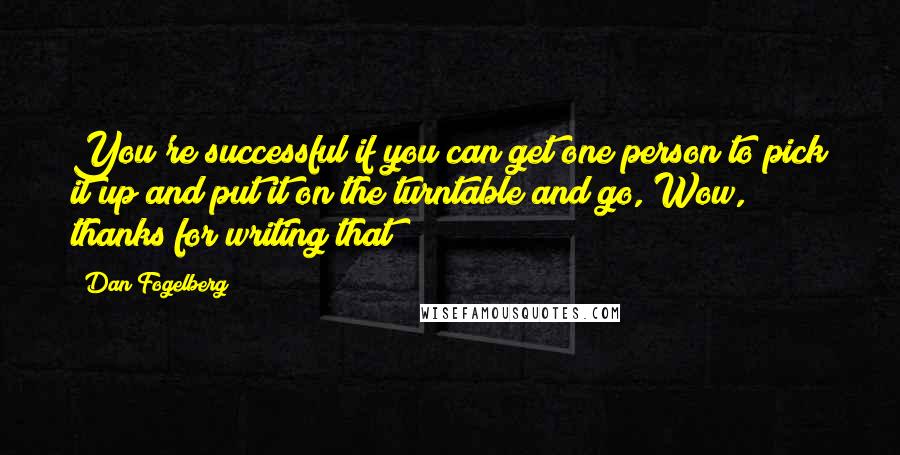 Dan Fogelberg Quotes: You're successful if you can get one person to pick it up and put it on the turntable and go, Wow, thanks for writing that!