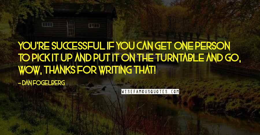 Dan Fogelberg Quotes: You're successful if you can get one person to pick it up and put it on the turntable and go, Wow, thanks for writing that!