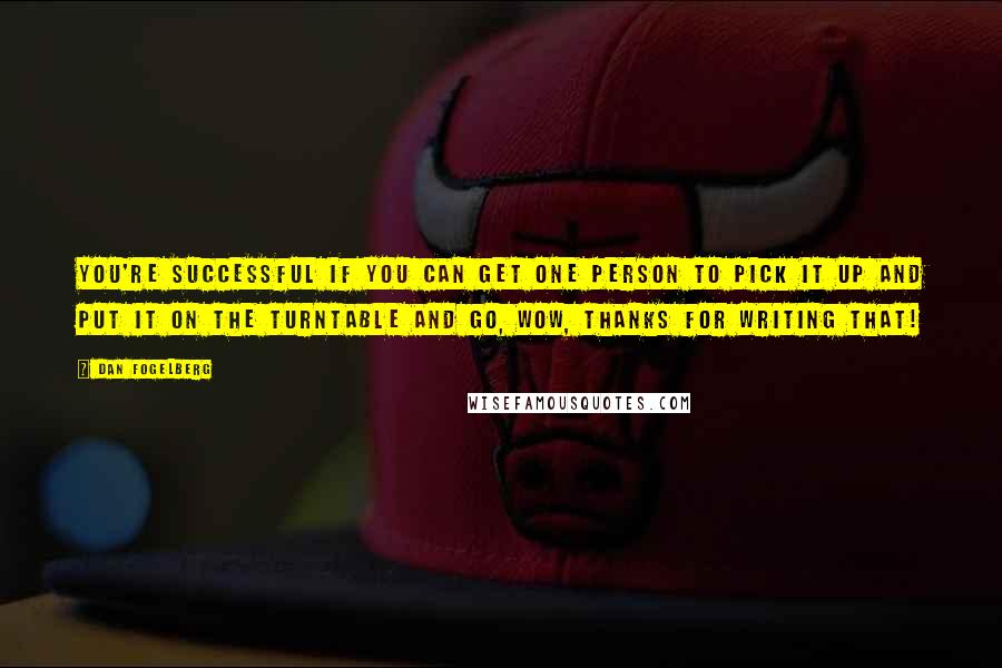 Dan Fogelberg Quotes: You're successful if you can get one person to pick it up and put it on the turntable and go, Wow, thanks for writing that!
