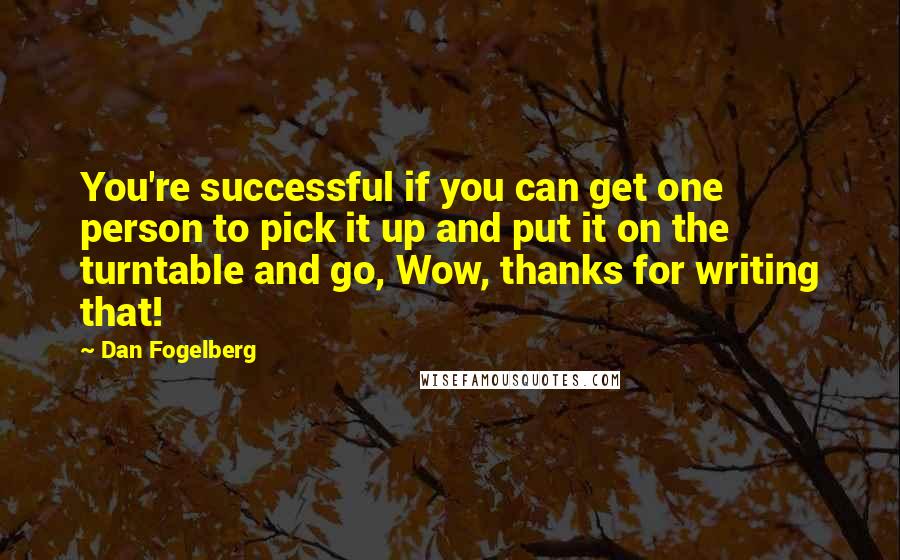 Dan Fogelberg Quotes: You're successful if you can get one person to pick it up and put it on the turntable and go, Wow, thanks for writing that!