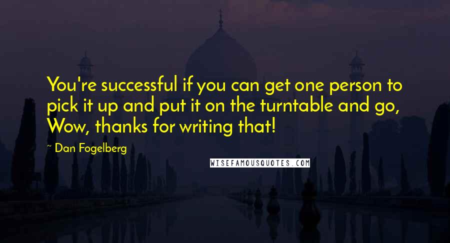 Dan Fogelberg Quotes: You're successful if you can get one person to pick it up and put it on the turntable and go, Wow, thanks for writing that!