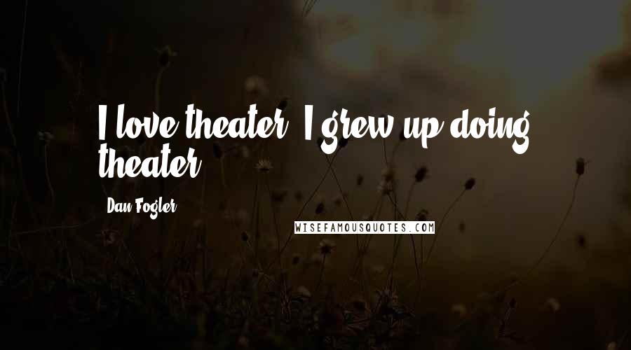 Dan Fogler Quotes: I love theater. I grew up doing theater.