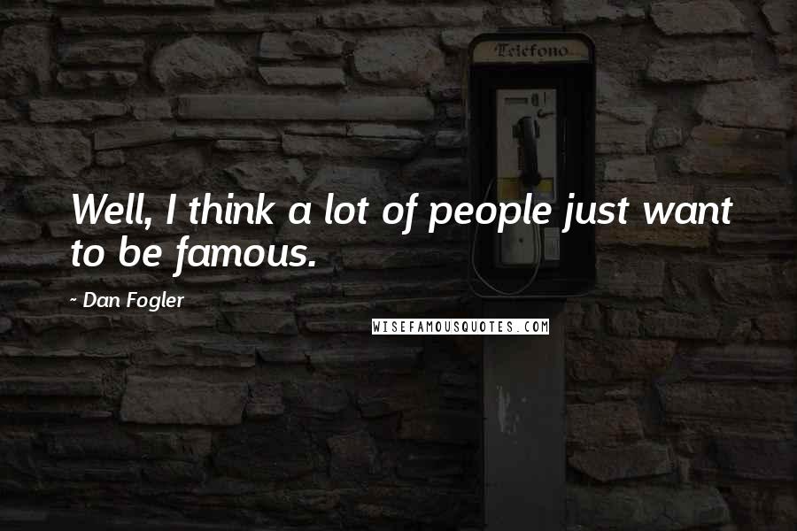 Dan Fogler Quotes: Well, I think a lot of people just want to be famous.