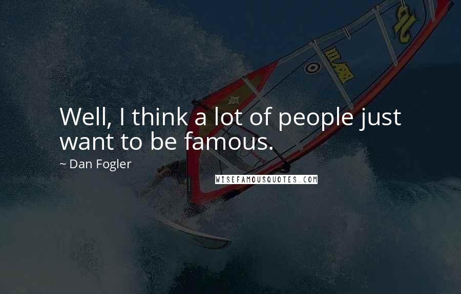 Dan Fogler Quotes: Well, I think a lot of people just want to be famous.