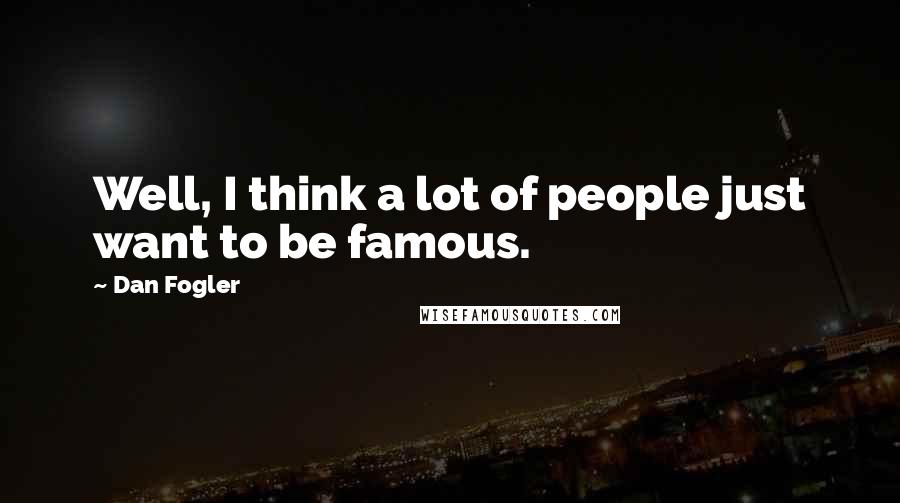 Dan Fogler Quotes: Well, I think a lot of people just want to be famous.