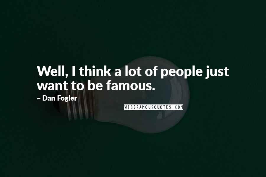 Dan Fogler Quotes: Well, I think a lot of people just want to be famous.