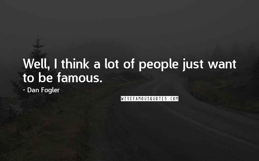Dan Fogler Quotes: Well, I think a lot of people just want to be famous.