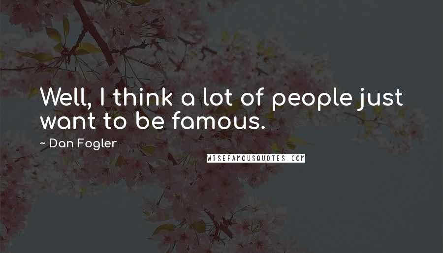 Dan Fogler Quotes: Well, I think a lot of people just want to be famous.