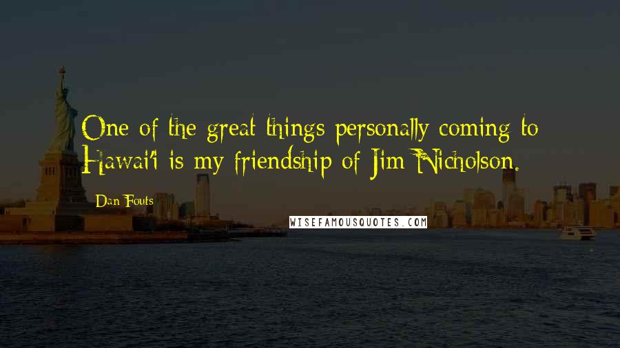 Dan Fouts Quotes: One of the great things personally coming to Hawai'i is my friendship of Jim Nicholson.