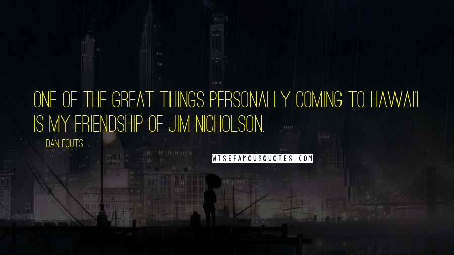 Dan Fouts Quotes: One of the great things personally coming to Hawai'i is my friendship of Jim Nicholson.