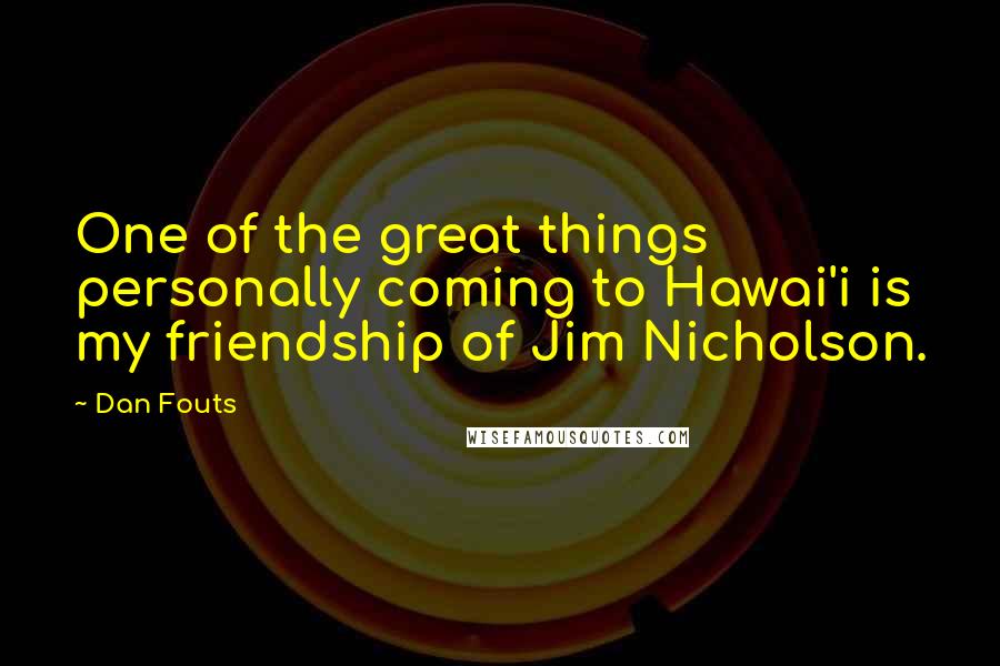 Dan Fouts Quotes: One of the great things personally coming to Hawai'i is my friendship of Jim Nicholson.