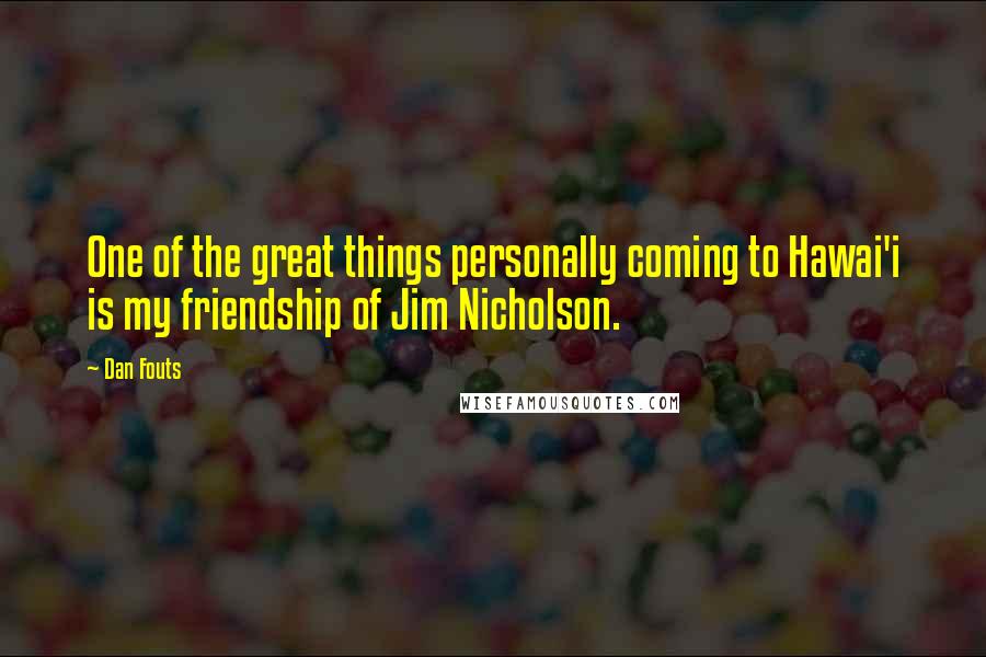 Dan Fouts Quotes: One of the great things personally coming to Hawai'i is my friendship of Jim Nicholson.