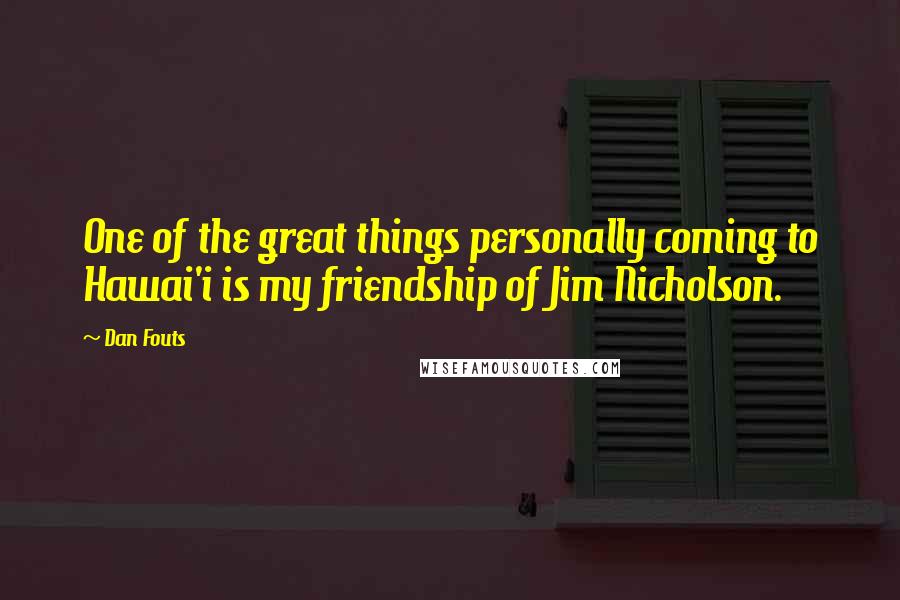 Dan Fouts Quotes: One of the great things personally coming to Hawai'i is my friendship of Jim Nicholson.