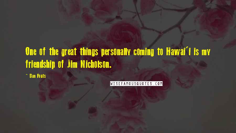 Dan Fouts Quotes: One of the great things personally coming to Hawai'i is my friendship of Jim Nicholson.