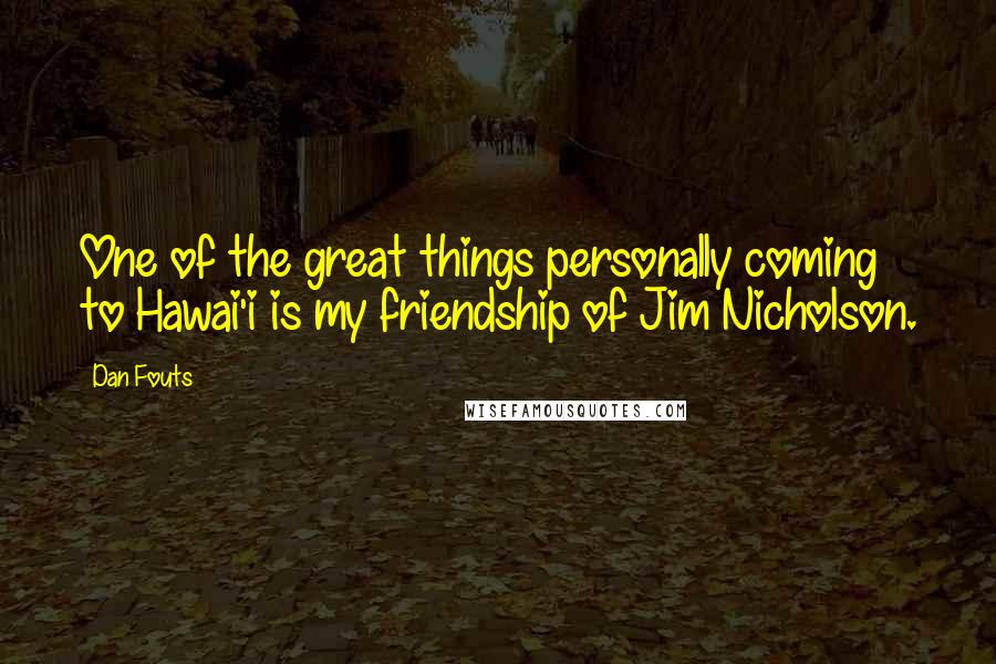 Dan Fouts Quotes: One of the great things personally coming to Hawai'i is my friendship of Jim Nicholson.