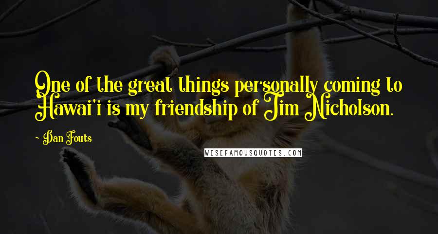 Dan Fouts Quotes: One of the great things personally coming to Hawai'i is my friendship of Jim Nicholson.