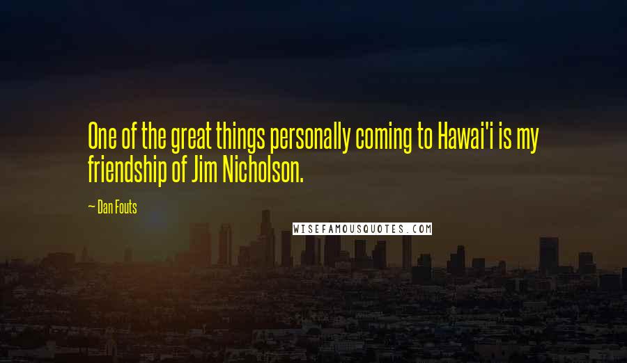 Dan Fouts Quotes: One of the great things personally coming to Hawai'i is my friendship of Jim Nicholson.